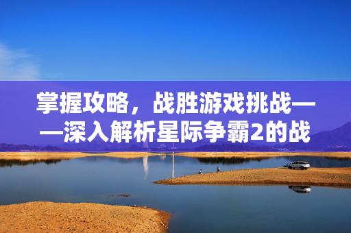 掌握攻略，战胜游戏挑战——深入解析星际争霸2的战术与策略