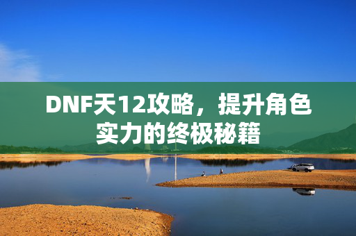 DNF天12攻略，提升角色实力的终极秘籍