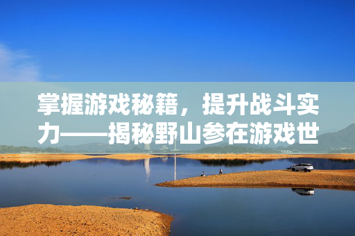 掌握游戏秘籍，提升战斗实力——揭秘野山参在游戏世界中的神奇功效与食用方法
