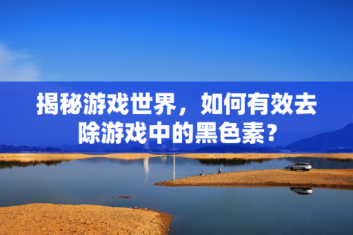 揭秘游戏世界，如何有效去除游戏中的黑色素？