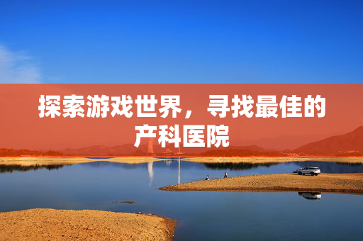 探索游戏世界，寻找最佳的产科医院