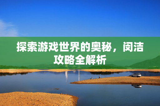 探索游戏世界的奥秘，闵洁攻略全解析