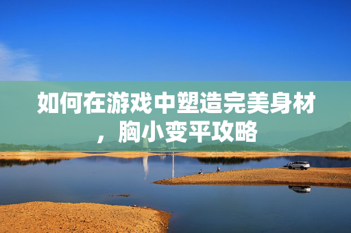 如何在游戏中塑造完美身材，胸小变平攻略