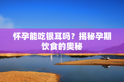 怀孕能吃银耳吗？揭秘孕期饮食的奥秘
