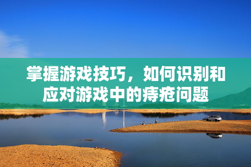 掌握游戏技巧，如何识别和应对游戏中的痔疮问题