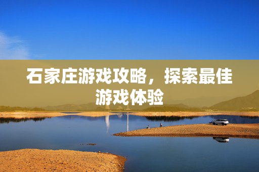 石家庄游戏攻略，探索最佳游戏体验