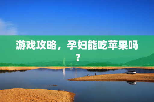 游戏攻略，孕妇能吃苹果吗？