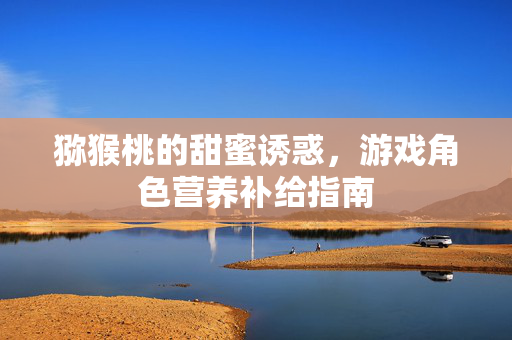 猕猴桃的甜蜜诱惑，游戏角色营养补给指南