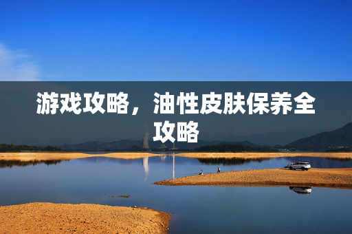 游戏攻略，油性皮肤保养全攻略