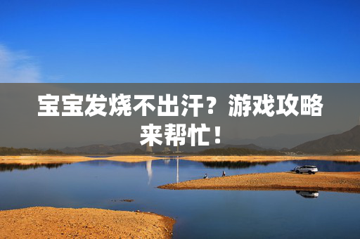 宝宝发烧不出汗？游戏攻略来帮忙！