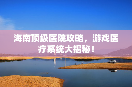 海南顶级医院攻略，游戏医疗系统大揭秘！
