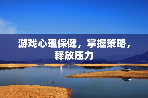 游戏心理保健，掌握策略，释放压力