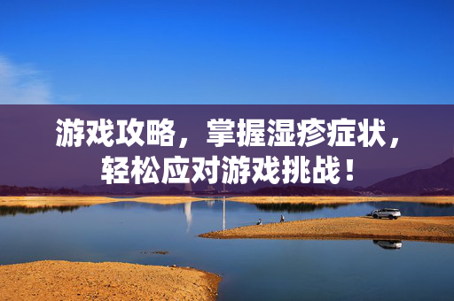 游戏攻略，掌握湿疹症状，轻松应对游戏挑战！