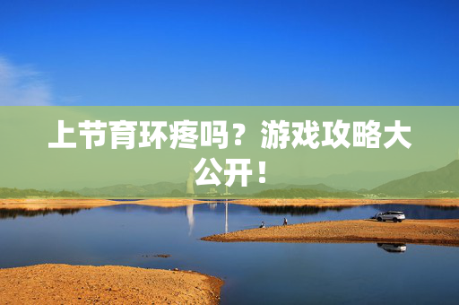 上节育环疼吗？游戏攻略大公开！