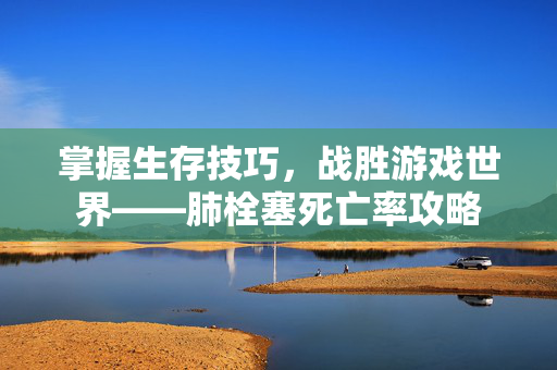 掌握生存技巧，战胜游戏世界——肺栓塞死亡率攻略