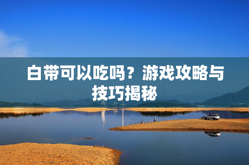 白带可以吃吗？游戏攻略与技巧揭秘