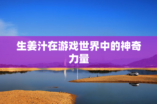 生姜汁在游戏世界中的神奇力量