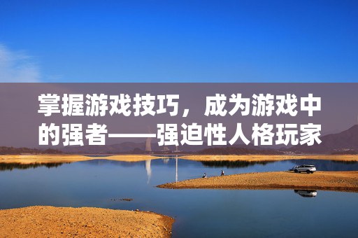 掌握游戏技巧，成为游戏中的强者——强迫性人格玩家攻略