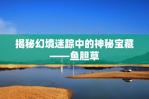揭秘幻境迷踪中的神秘宝藏——鱼胆草