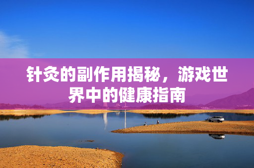 针灸的副作用揭秘，游戏世界中的健康指南