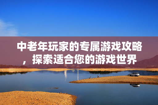 中老年玩家的专属游戏攻略，探索适合您的游戏世界