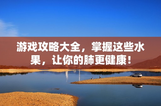 游戏攻略大全，掌握这些水果，让你的肺更健康！