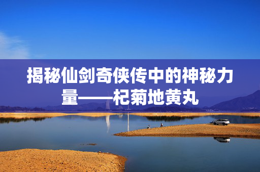揭秘仙剑奇侠传中的神秘力量——杞菊地黄丸