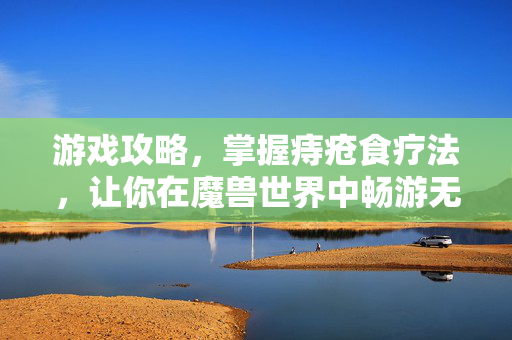 游戏攻略，掌握痔疮食疗法，让你在魔兽世界中畅游无阻
