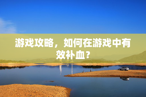 游戏攻略，如何在游戏中有效补血？