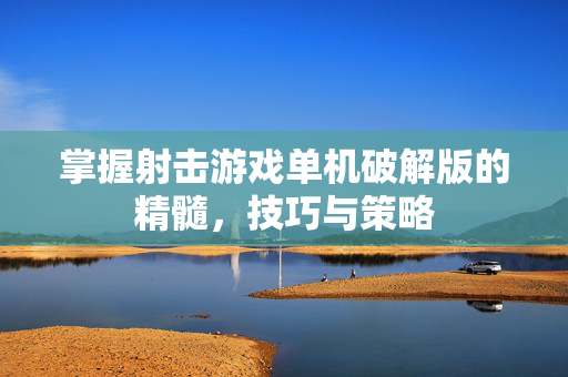 掌握射击游戏单机破解版的精髓,技巧与策略 掌握射击游戏单机破解版的精髓,技巧与策略