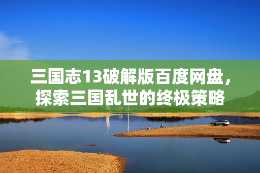 三国志13破解版百度网盘，探索三国乱世的终极策略