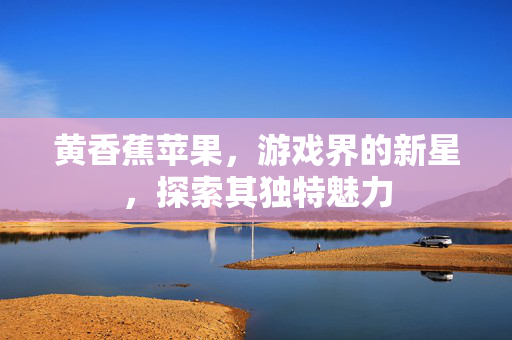 黄香蕉苹果，游戏界的新星，探索其独特魅力