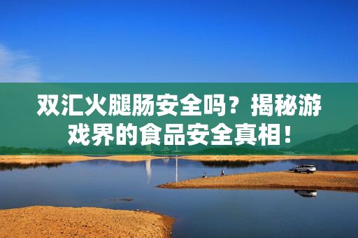 双汇火腿肠安全吗？揭秘游戏界的食品安全真相！