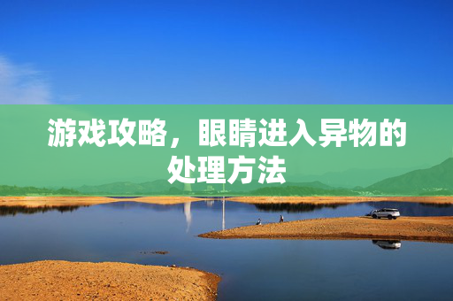 游戏攻略，眼睛进入异物的处理方法