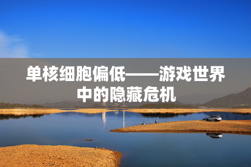 单核细胞偏低——游戏世界中的隐藏危机