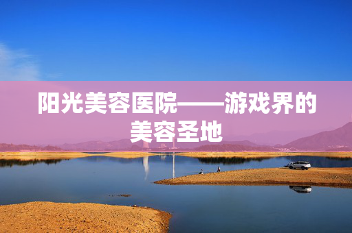 阳光美容医院——游戏界的美容圣地