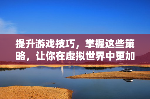 提升游戏技巧，掌握这些策略，让你在虚拟世界中更加出色
