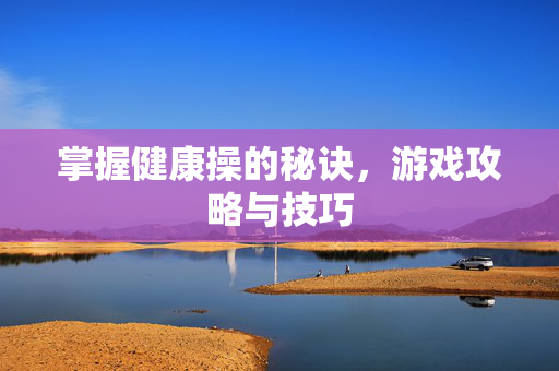 掌握健康操的秘诀，游戏攻略与技巧