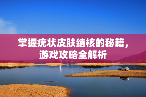 掌握疣状皮肤结核的秘籍，游戏攻略全解析