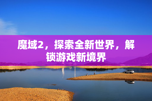 魔域2，探索全新世界，解锁游戏新境界