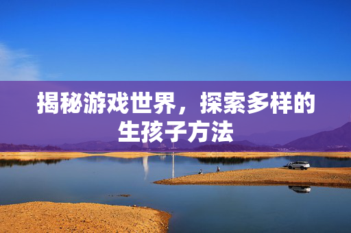 揭秘游戏世界，探索多样的生孩子方法