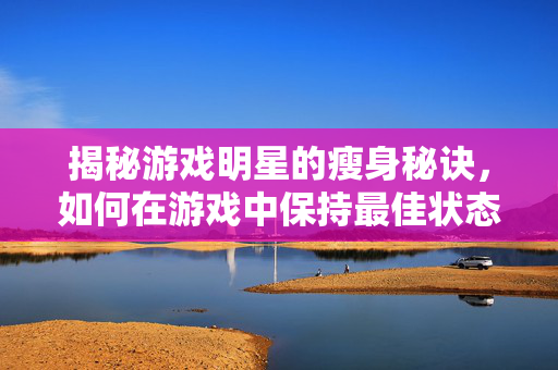 揭秘游戏明星的瘦身秘诀，如何在游戏中保持最佳状态