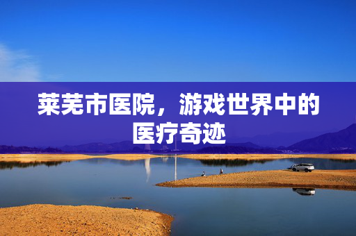 莱芜市医院，游戏世界中的医疗奇迹