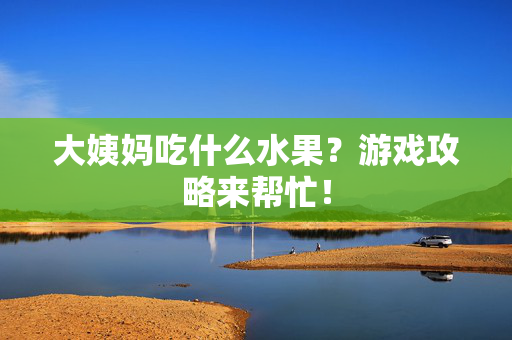 大姨妈吃什么水果？游戏攻略来帮忙！