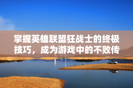 掌握英雄联盟狂战士的终极技巧，成为游戏中的不败传说