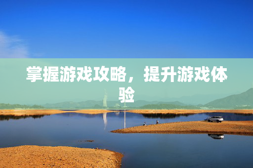 掌握游戏攻略，提升游戏体验