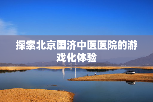 探索北京国济中医医院的游戏化体验