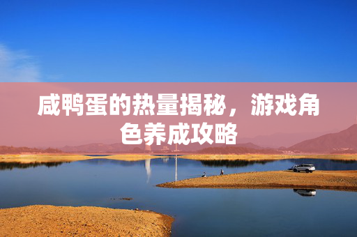 咸鸭蛋的热量揭秘，游戏角色养成攻略