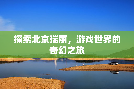 探索北京瑞丽，游戏世界的奇幻之旅