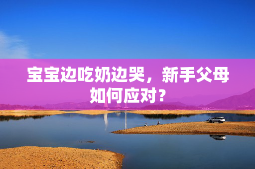 宝宝边吃奶边哭，新手父母如何应对？